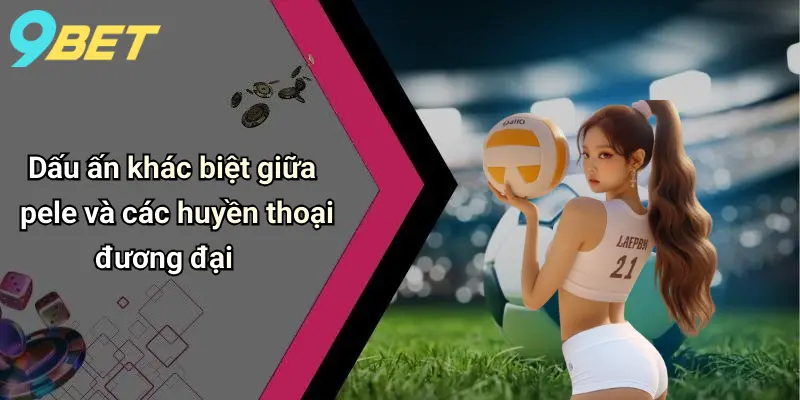 Dấu ấn khác biệt giữa pele và các huyền thoại đương đại